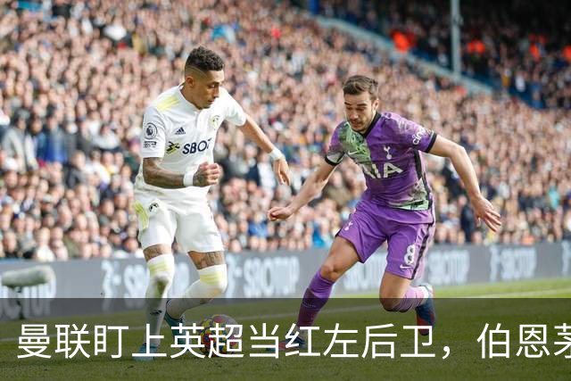 曼联盯上英超当红左后卫，伯恩茅斯模式又要造一笔大单