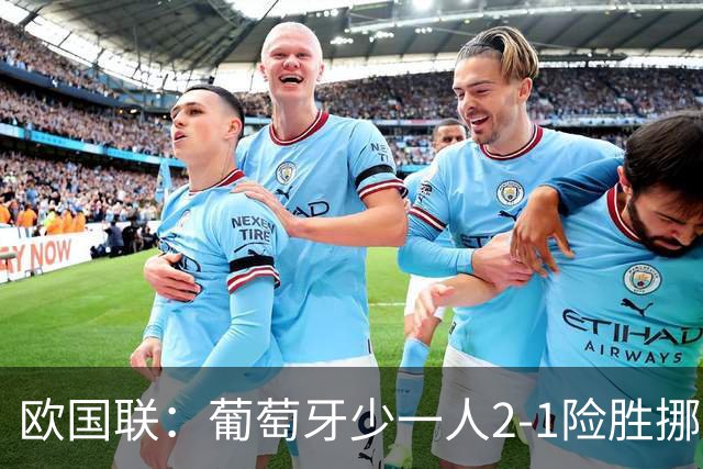 欧国联：葡萄牙少一人2-1险胜挪威，四连胜提前晋级八强