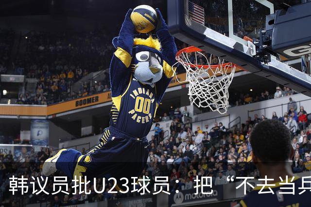 韩议员批U23球员：把“不去当兵”当成值得炫耀的事情，这像话吗？